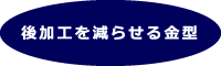 後加工を減らせる金型