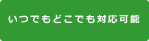 いつでもどこでも対応可能